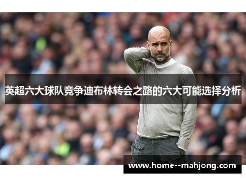 英超六大球队竞争迪布林转会之路的六大可能选择分析 英超六大球队竞争迪布林转会之路的六大可能选择分析