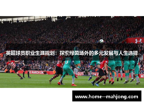 英超球员职业生涯规划：探索绿茵场外的多元发展与人生选择