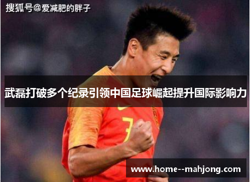 武磊打破多个纪录引领中国足球崛起提升国际影响力 武磊打破多个纪录引领中国足球崛起提升国际影响力