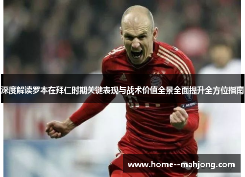 深度解读罗本在拜仁时期关键表现与战术价值全景全面提升全方位指南 深度解读罗本在拜仁时期关键表现与战术价值全景全面提升全方位指南