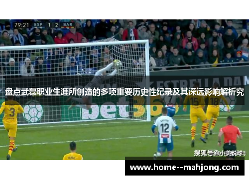 盘点武磊职业生涯所创造的多项重要历史性纪录及其深远影响解析究 盘点武磊职业生涯所创造的多项重要历史性纪录及其深远影响解析究