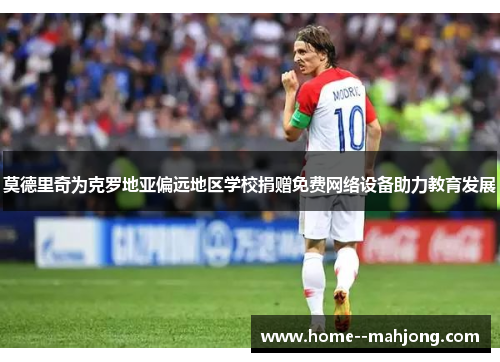 莫德里奇为克罗地亚偏远地区学校捐赠免费网络设备助力教育发展 莫德里奇为克罗地亚偏远地区学校捐赠免费网络设备助力教育发展