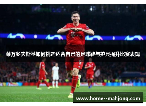 莱万多夫斯基如何挑选适合自己的足球鞋与护具提升比赛表现 莱万多夫斯基如何挑选适合自己的足球鞋与护具提升比赛表现