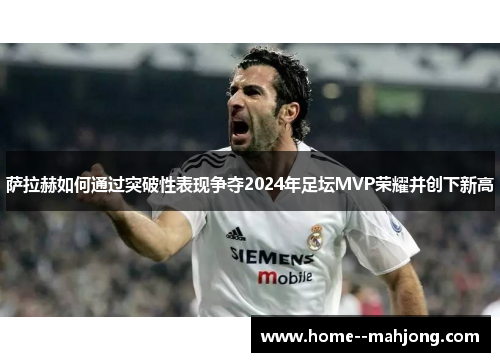 萨拉赫如何通过突破性表现争夺2024年足坛MVP荣耀并创下新高 萨拉赫如何通过突破性表现争夺2024年足坛MVP荣耀并创下新高