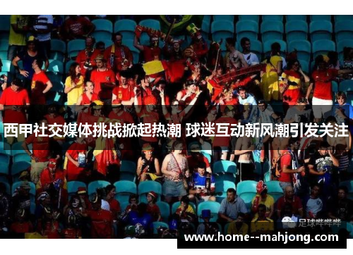 西甲社交媒体挑战掀起热潮 球迷互动新风潮引发关注 西甲社交媒体挑战掀起热潮 球迷互动新风潮引发关注