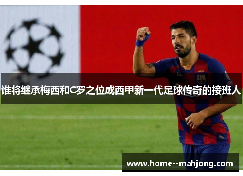 谁将继承梅西和C罗之位成西甲新一代足球传奇的接班人