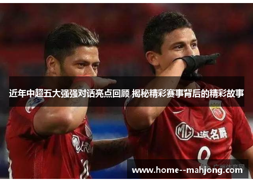 近年中超五大强强对话亮点回顾 揭秘精彩赛事背后的精彩故事 近年中超五大强强对话亮点回顾 揭秘精彩赛事背后的精彩故事