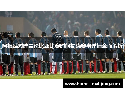 阿根廷对阵哥伦比亚比赛时间揭晓赛事详情全面解析