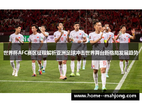 世界杯AFC赛区征程解析亚洲足球冲击世界舞台新格局发展趋势
