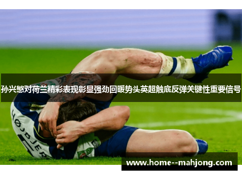 孙兴慜对荷兰精彩表现彰显强劲回暖势头英超触底反弹关键性重要信号 孙兴慜对荷兰精彩表现彰显强劲回暖势头英超触底反弹关键性重要信号