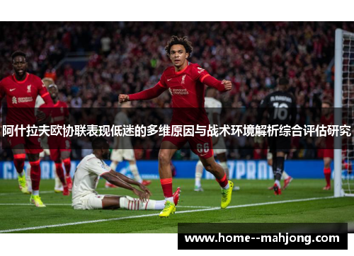 阿什拉夫欧协联表现低迷的多维原因与战术环境解析综合评估研究 阿什拉夫欧协联表现低迷的多维原因与战术环境解析综合评估研究
