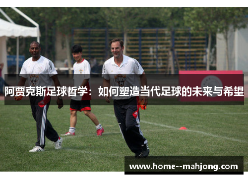 阿贾克斯足球哲学：如何塑造当代足球的未来与希望