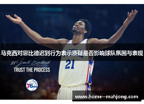 马克西对恩比德迟到行为表示质疑是否影响球队氛围与表现 马克西对恩比德迟到行为表示质疑是否影响球队氛围与表现