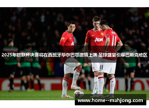 2025年欧联杯决赛将在西班牙毕尔巴鄂激情上演 足球盛宴引爆巴斯克地区 2025年欧联杯决赛将在西班牙毕尔巴鄂激情上演 足球盛宴引爆巴斯克地区