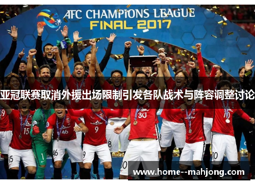 亚冠联赛取消外援出场限制引发各队战术与阵容调整讨论 亚冠联赛取消外援出场限制引发各队战术与阵容调整讨论
