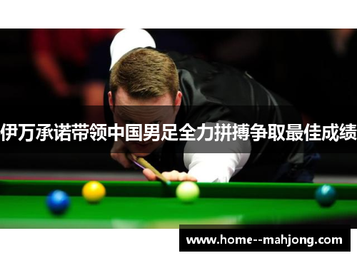 伊万承诺带领中国男足全力拼搏争取最佳成绩 伊万承诺带领中国男足全力拼搏争取最佳成绩