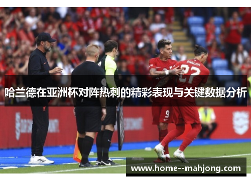 哈兰德在亚洲杯对阵热刺的精彩表现与关键数据分析 哈兰德在亚洲杯对阵热刺的精彩表现与关键数据分析