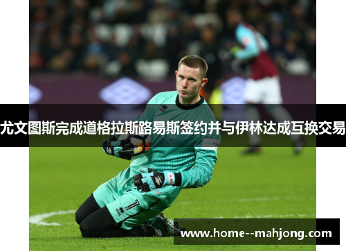 尤文图斯完成道格拉斯路易斯签约并与伊林达成互换交易 尤文图斯完成道格拉斯路易斯签约并与伊林达成互换交易