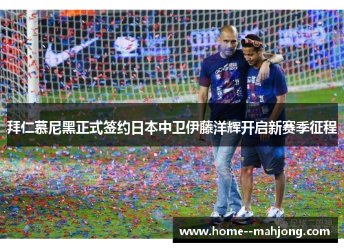 拜仁慕尼黑正式签约日本中卫伊藤洋辉开启新赛季征程 拜仁慕尼黑正式签约日本中卫伊藤洋辉开启新赛季征程