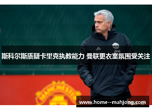 斯科尔斯质疑卡里克执教能力 曼联更衣室氛围受关注 斯科尔斯质疑卡里克执教能力 曼联更衣室氛围受关注