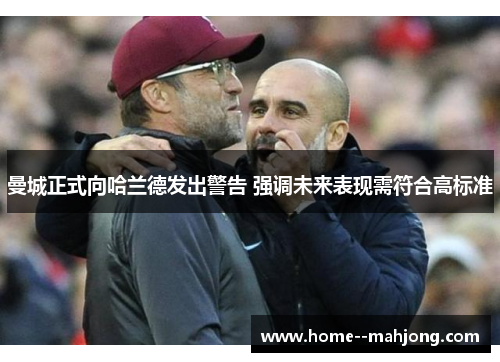 曼城正式向哈兰德发出警告 强调未来表现需符合高标准 曼城正式向哈兰德发出警告 强调未来表现需符合高标准