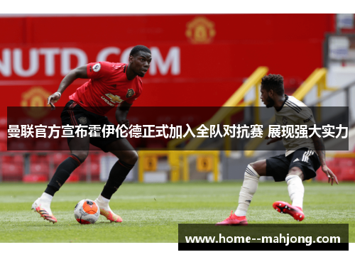曼联官方宣布霍伊伦德正式加入全队对抗赛 展现强大实力 曼联官方宣布霍伊伦德正式加入全队对抗赛 展现强大实力