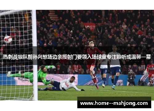 热刺战狼队前孙兴慜场边亲授射门要领入场球童专注聆听成温馨一幕