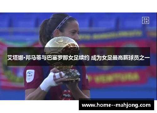 艾塔娜·邦马蒂与巴塞罗那女足续约 成为女足最高薪球员之一