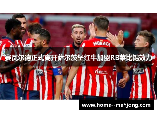 赛瓦尔德正式离开萨尔茨堡红牛加盟RB莱比锡效力 赛瓦尔德正式离开萨尔茨堡红牛加盟RB莱比锡效力