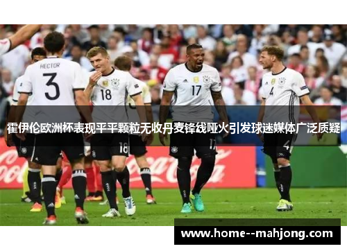 霍伊伦欧洲杯表现平平颗粒无收丹麦锋线哑火引发球迷媒体广泛质疑 霍伊伦欧洲杯表现平平颗粒无收丹麦锋线哑火引发球迷媒体广泛质疑