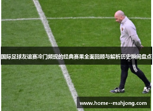 国际足球友谊赛冷门频现的经典赛果全面回顾与解析历史瞬间盘点