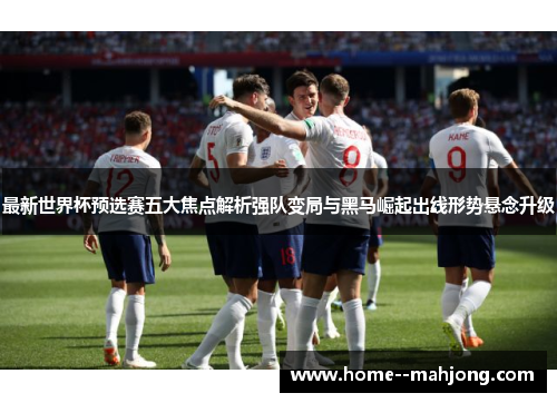 最新世界杯预选赛五大焦点解析强队变局与黑马崛起出线形势悬念升级 最新世界杯预选赛五大焦点解析强队变局与黑马崛起出线形势悬念升级
