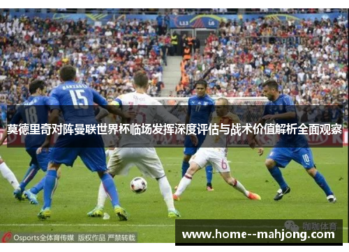 莫德里奇对阵曼联世界杯临场发挥深度评估与战术价值解析全面观察 莫德里奇对阵曼联世界杯临场发挥深度评估与战术价值解析全面观察