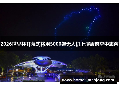 2026世界杯开幕式将用5000架无人机上演震撼空中表演 2026世界杯开幕式将用5000架无人机上演震撼空中表演