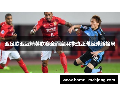 亚足联亚冠精英联赛全面启用推动亚洲足球新格局 亚足联亚冠精英联赛全面启用推动亚洲足球新格局