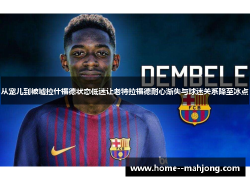从宠儿到被嘘拉什福德状态低迷让老特拉福德耐心渐失与球迷关系降至冰点 从宠儿到被嘘拉什福德状态低迷让老特拉福德耐心渐失与球迷关系降至冰点